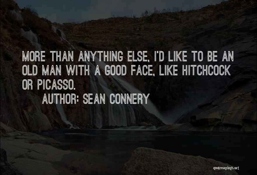 Sean Connery Quotes: More Than Anything Else, I'd Like To Be An Old Man With A Good Face, Like Hitchcock Or Picasso.