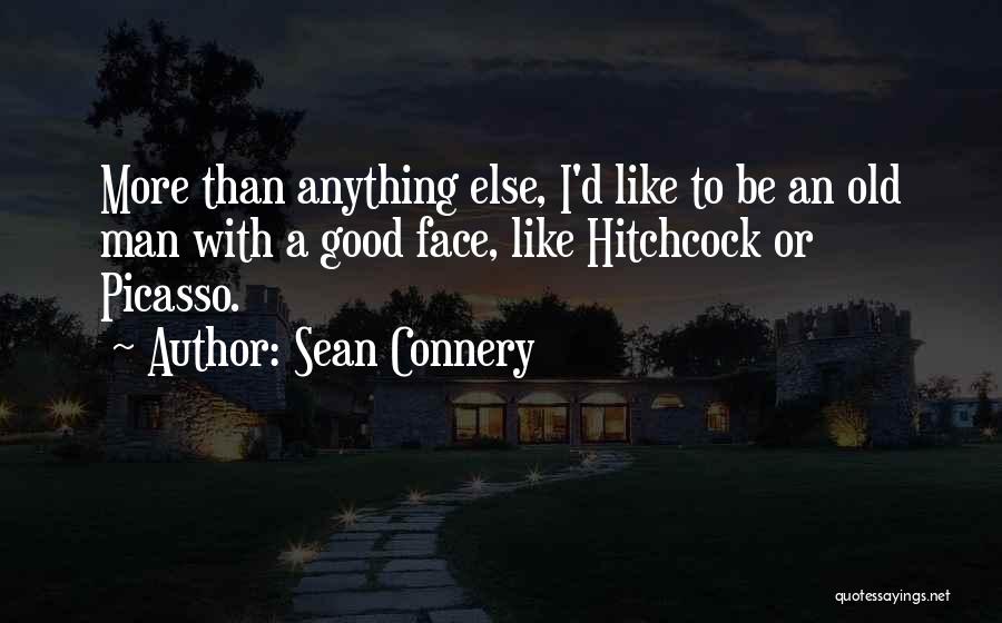 Sean Connery Quotes: More Than Anything Else, I'd Like To Be An Old Man With A Good Face, Like Hitchcock Or Picasso.