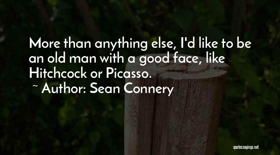 Sean Connery Quotes: More Than Anything Else, I'd Like To Be An Old Man With A Good Face, Like Hitchcock Or Picasso.