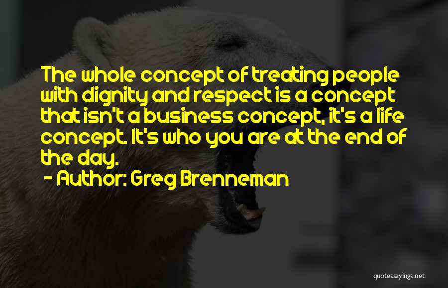 Greg Brenneman Quotes: The Whole Concept Of Treating People With Dignity And Respect Is A Concept That Isn't A Business Concept, It's A