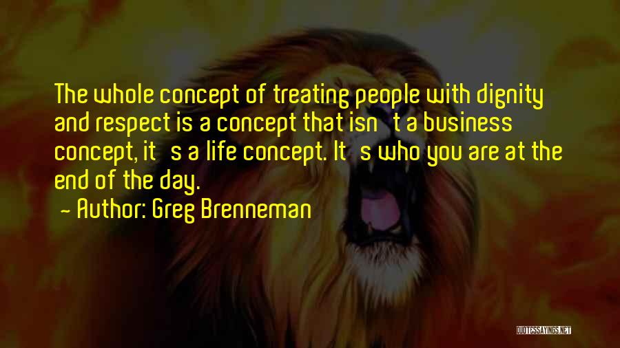 Greg Brenneman Quotes: The Whole Concept Of Treating People With Dignity And Respect Is A Concept That Isn't A Business Concept, It's A