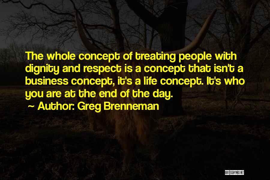 Greg Brenneman Quotes: The Whole Concept Of Treating People With Dignity And Respect Is A Concept That Isn't A Business Concept, It's A