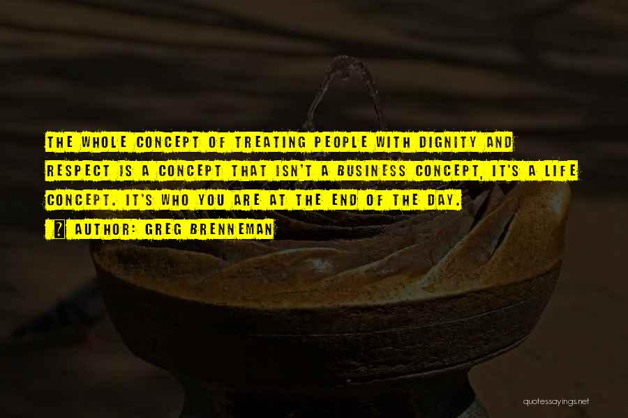 Greg Brenneman Quotes: The Whole Concept Of Treating People With Dignity And Respect Is A Concept That Isn't A Business Concept, It's A