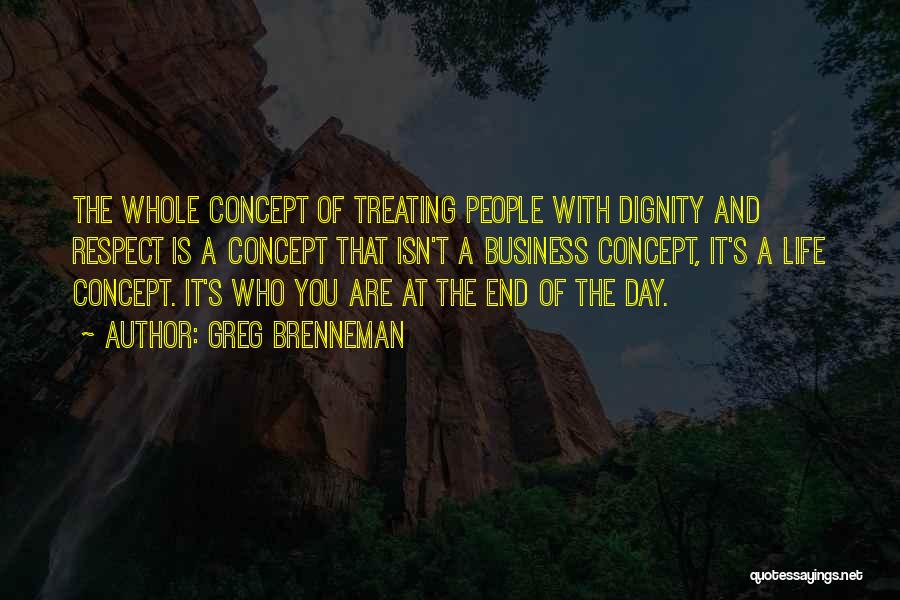 Greg Brenneman Quotes: The Whole Concept Of Treating People With Dignity And Respect Is A Concept That Isn't A Business Concept, It's A