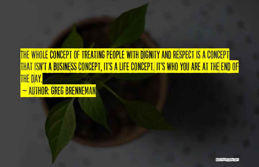 Greg Brenneman Quotes: The Whole Concept Of Treating People With Dignity And Respect Is A Concept That Isn't A Business Concept, It's A