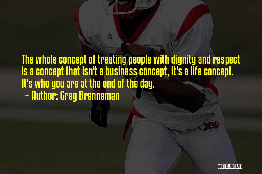 Greg Brenneman Quotes: The Whole Concept Of Treating People With Dignity And Respect Is A Concept That Isn't A Business Concept, It's A