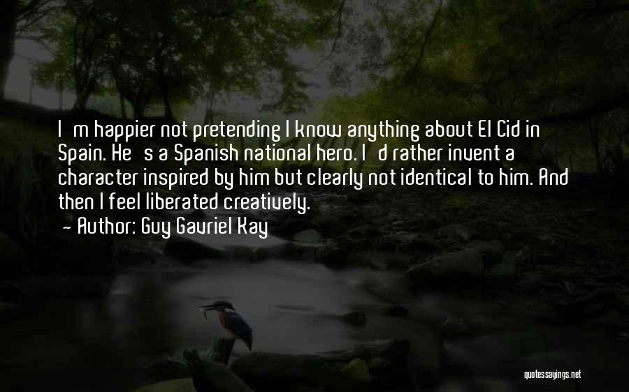 Guy Gavriel Kay Quotes: I'm Happier Not Pretending I Know Anything About El Cid In Spain. He's A Spanish National Hero. I'd Rather Invent