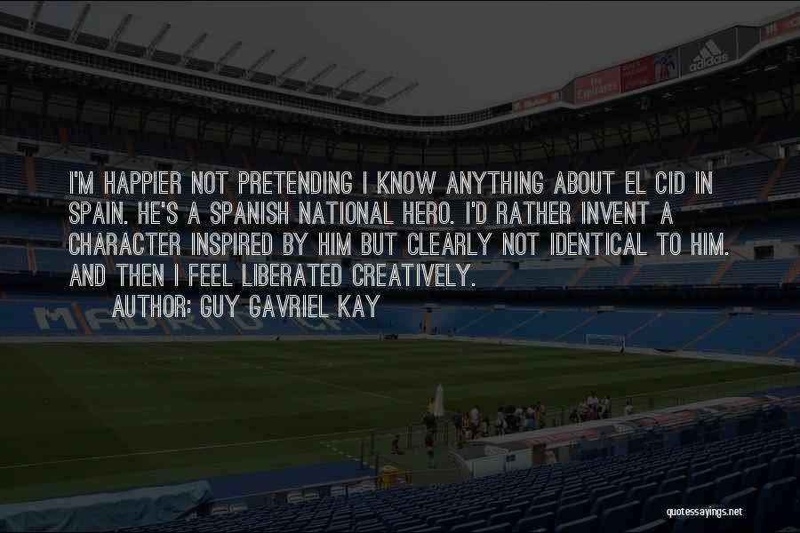 Guy Gavriel Kay Quotes: I'm Happier Not Pretending I Know Anything About El Cid In Spain. He's A Spanish National Hero. I'd Rather Invent
