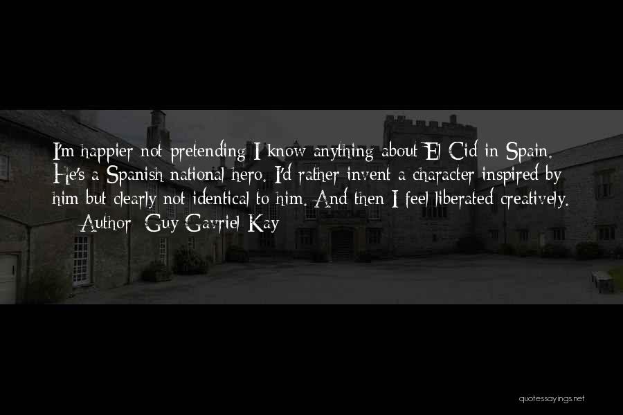 Guy Gavriel Kay Quotes: I'm Happier Not Pretending I Know Anything About El Cid In Spain. He's A Spanish National Hero. I'd Rather Invent