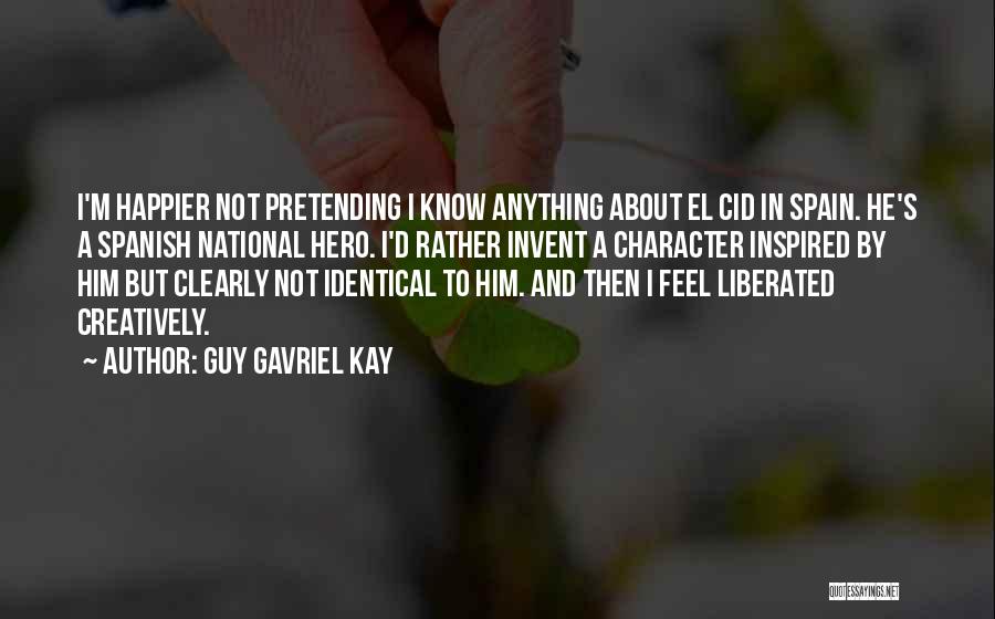 Guy Gavriel Kay Quotes: I'm Happier Not Pretending I Know Anything About El Cid In Spain. He's A Spanish National Hero. I'd Rather Invent