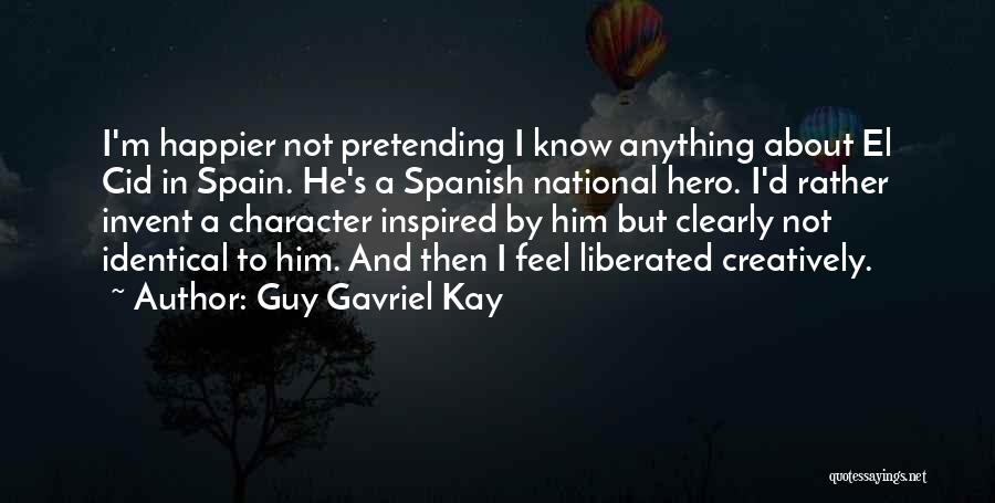 Guy Gavriel Kay Quotes: I'm Happier Not Pretending I Know Anything About El Cid In Spain. He's A Spanish National Hero. I'd Rather Invent