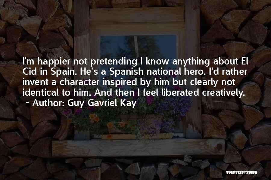 Guy Gavriel Kay Quotes: I'm Happier Not Pretending I Know Anything About El Cid In Spain. He's A Spanish National Hero. I'd Rather Invent