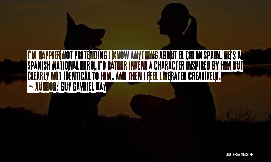 Guy Gavriel Kay Quotes: I'm Happier Not Pretending I Know Anything About El Cid In Spain. He's A Spanish National Hero. I'd Rather Invent