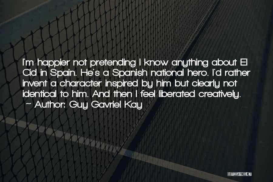 Guy Gavriel Kay Quotes: I'm Happier Not Pretending I Know Anything About El Cid In Spain. He's A Spanish National Hero. I'd Rather Invent