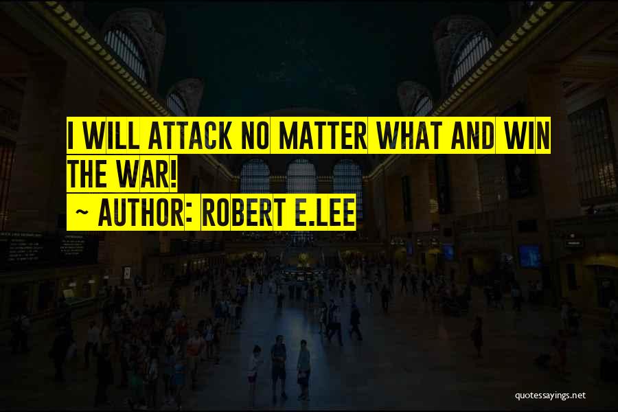 Robert E.Lee Quotes: I Will Attack No Matter What And Win The War!