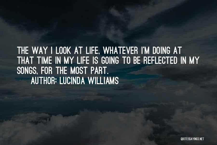 Lucinda Williams Quotes: The Way I Look At Life, Whatever I'm Doing At That Time In My Life Is Going To Be Reflected