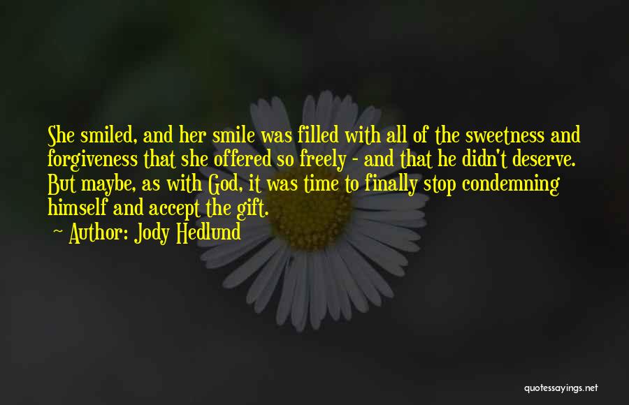 Jody Hedlund Quotes: She Smiled, And Her Smile Was Filled With All Of The Sweetness And Forgiveness That She Offered So Freely -