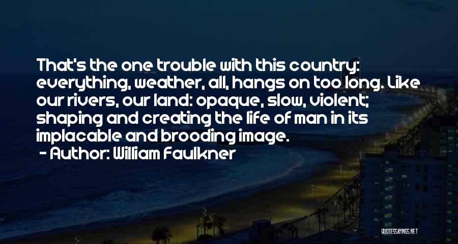 William Faulkner Quotes: That's The One Trouble With This Country: Everything, Weather, All, Hangs On Too Long. Like Our Rivers, Our Land: Opaque,