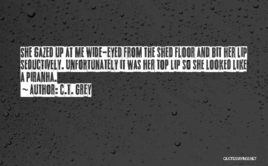 C.T. Grey Quotes: She Gazed Up At Me Wide-eyed From The Shed Floor And Bit Her Lip Seductively. Unfortunately It Was Her Top