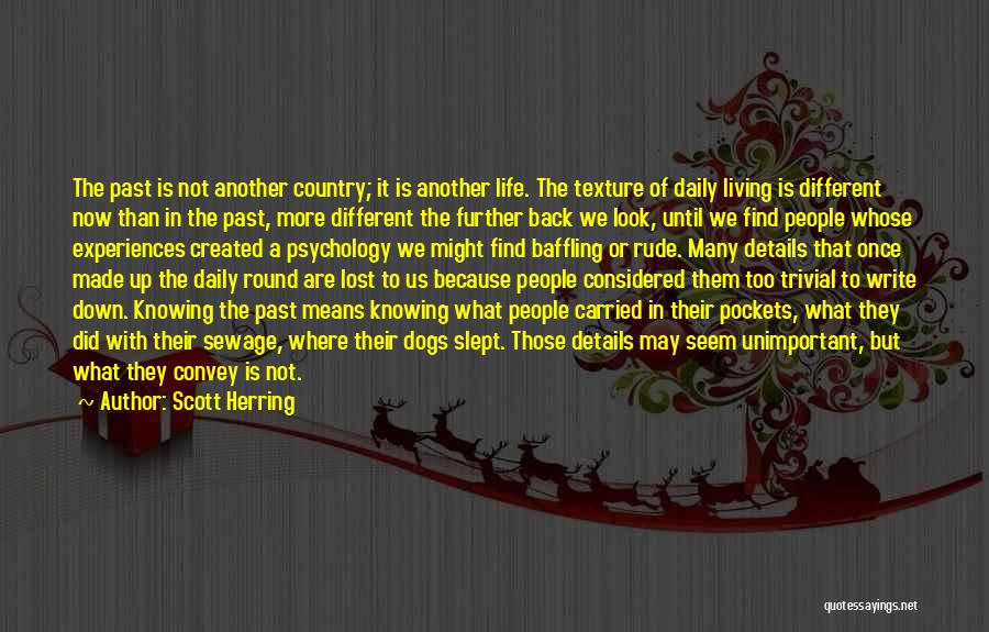 Scott Herring Quotes: The Past Is Not Another Country; It Is Another Life. The Texture Of Daily Living Is Different Now Than In