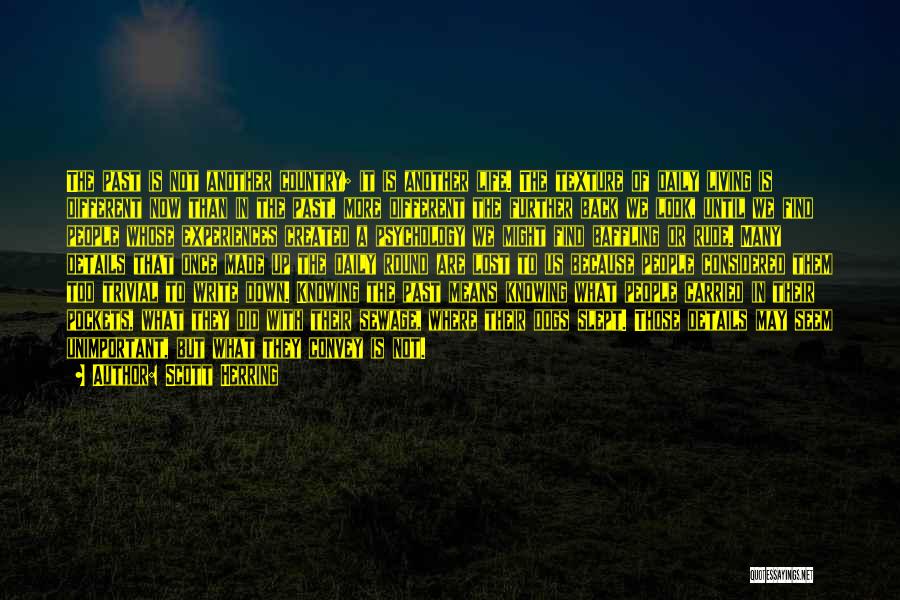 Scott Herring Quotes: The Past Is Not Another Country; It Is Another Life. The Texture Of Daily Living Is Different Now Than In