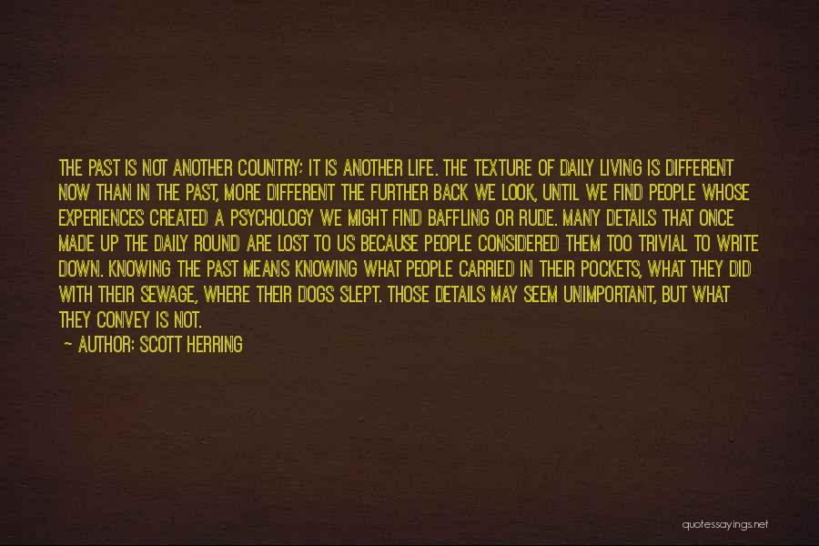 Scott Herring Quotes: The Past Is Not Another Country; It Is Another Life. The Texture Of Daily Living Is Different Now Than In