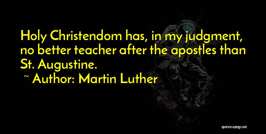 Martin Luther Quotes: Holy Christendom Has, In My Judgment, No Better Teacher After The Apostles Than St. Augustine.