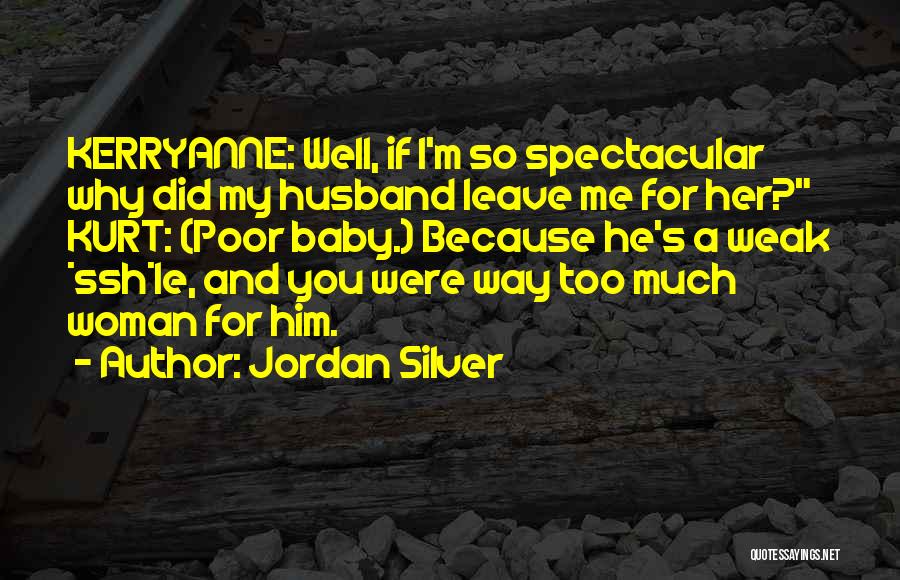 Jordan Silver Quotes: Kerryanne: Well, If I'm So Spectacular Why Did My Husband Leave Me For Her? Kurt: (poor Baby.) Because He's A