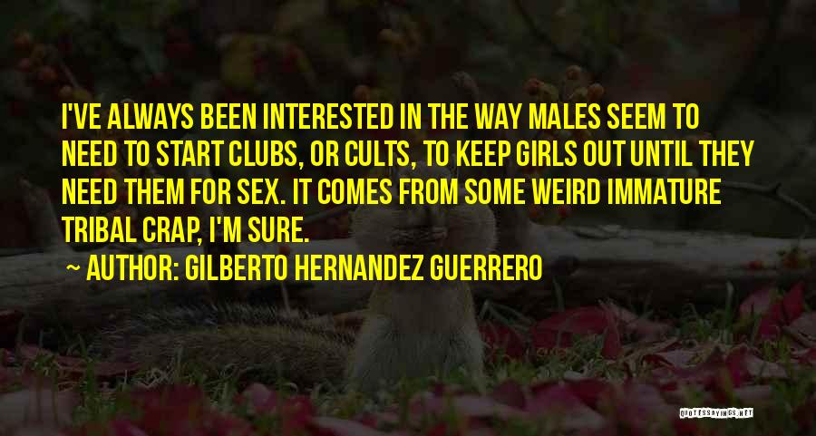 Gilberto Hernandez Guerrero Quotes: I've Always Been Interested In The Way Males Seem To Need To Start Clubs, Or Cults, To Keep Girls Out