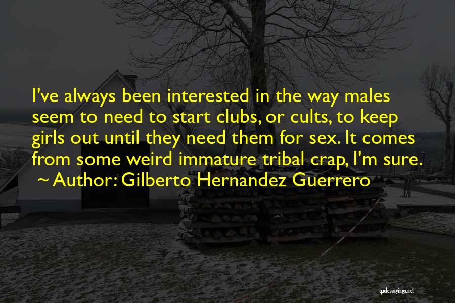 Gilberto Hernandez Guerrero Quotes: I've Always Been Interested In The Way Males Seem To Need To Start Clubs, Or Cults, To Keep Girls Out