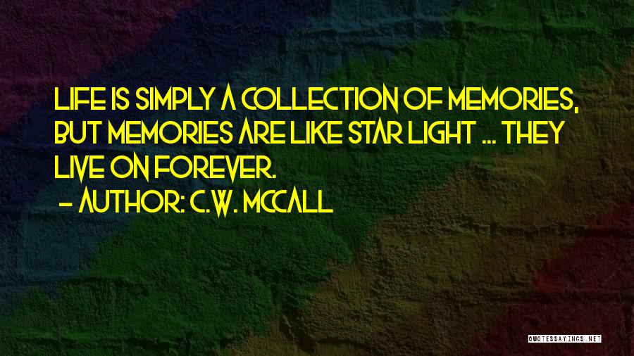 C.W. McCall Quotes: Life Is Simply A Collection Of Memories, But Memories Are Like Star Light ... They Live On Forever.
