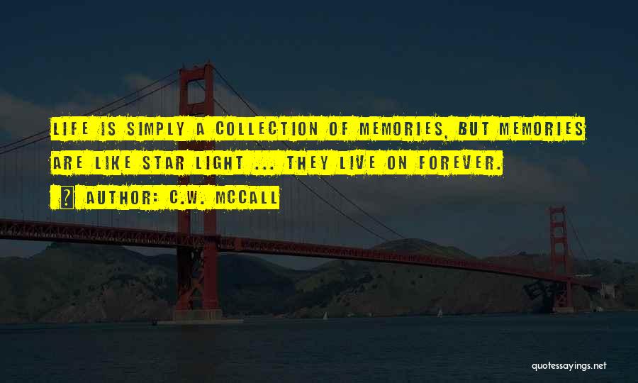C.W. McCall Quotes: Life Is Simply A Collection Of Memories, But Memories Are Like Star Light ... They Live On Forever.