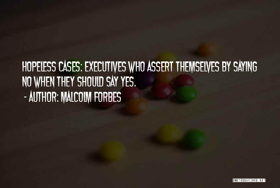 Malcolm Forbes Quotes: Hopeless Cases: Executives Who Assert Themselves By Saying No When They Should Say Yes.
