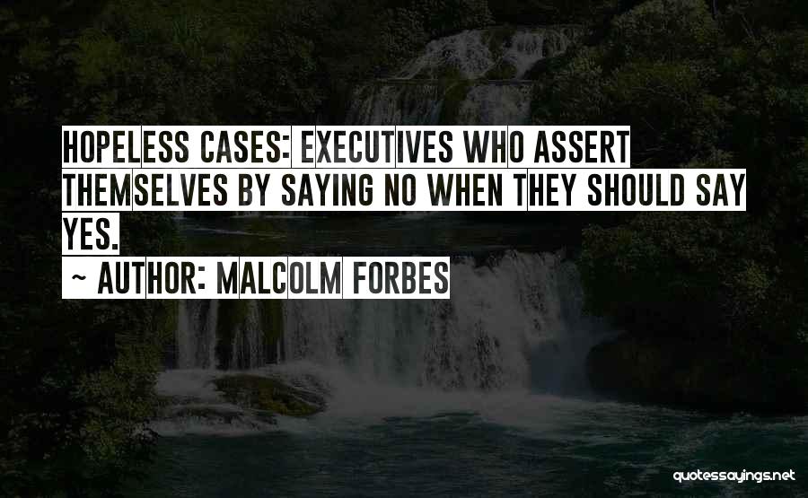 Malcolm Forbes Quotes: Hopeless Cases: Executives Who Assert Themselves By Saying No When They Should Say Yes.