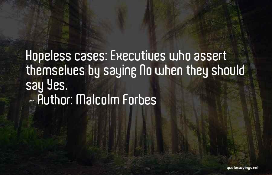 Malcolm Forbes Quotes: Hopeless Cases: Executives Who Assert Themselves By Saying No When They Should Say Yes.