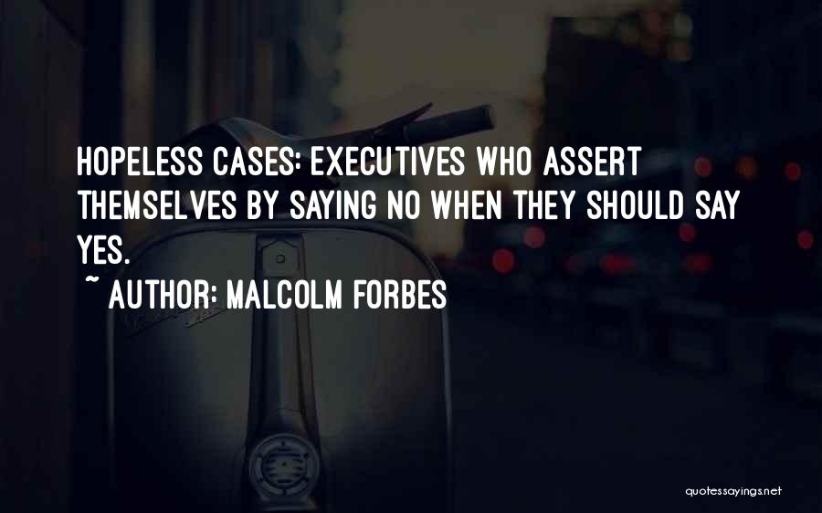 Malcolm Forbes Quotes: Hopeless Cases: Executives Who Assert Themselves By Saying No When They Should Say Yes.
