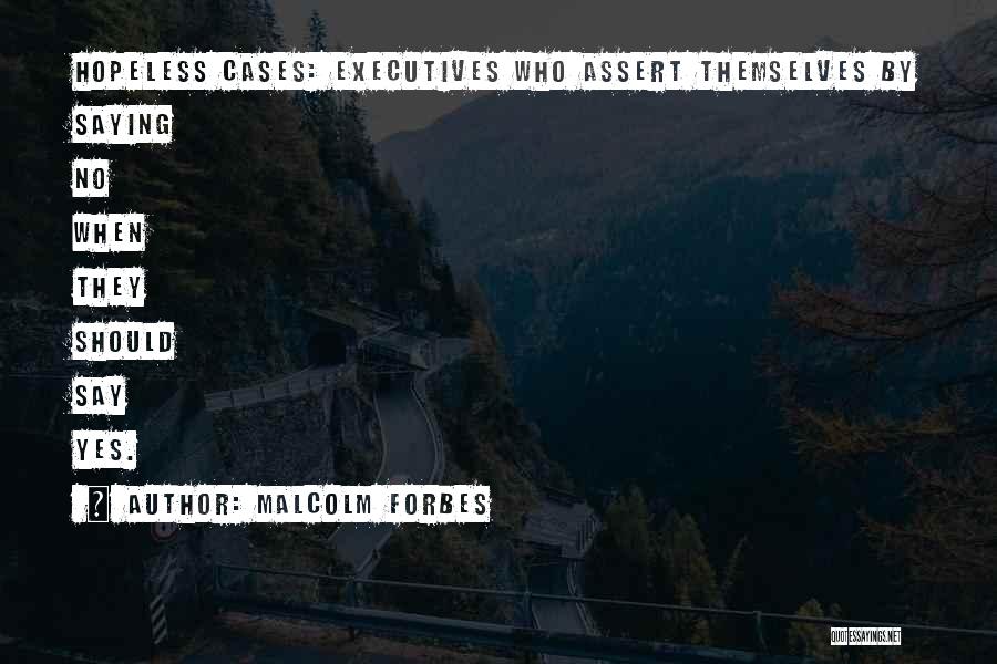 Malcolm Forbes Quotes: Hopeless Cases: Executives Who Assert Themselves By Saying No When They Should Say Yes.