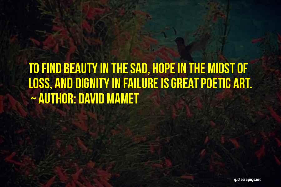 David Mamet Quotes: To Find Beauty In The Sad, Hope In The Midst Of Loss, And Dignity In Failure Is Great Poetic Art.