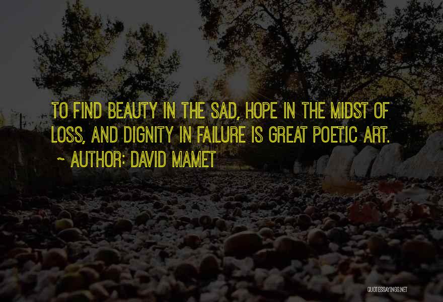 David Mamet Quotes: To Find Beauty In The Sad, Hope In The Midst Of Loss, And Dignity In Failure Is Great Poetic Art.