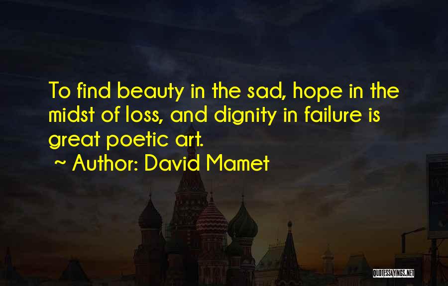 David Mamet Quotes: To Find Beauty In The Sad, Hope In The Midst Of Loss, And Dignity In Failure Is Great Poetic Art.