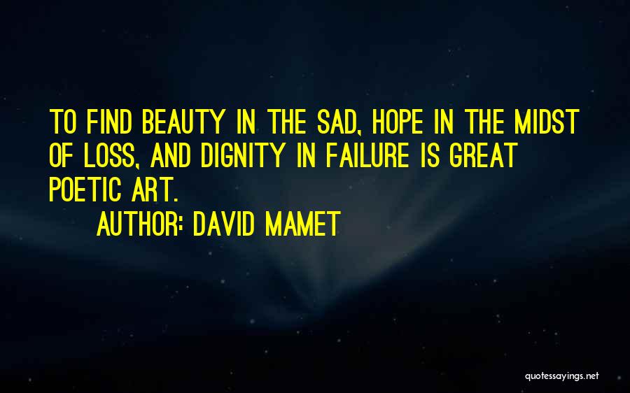 David Mamet Quotes: To Find Beauty In The Sad, Hope In The Midst Of Loss, And Dignity In Failure Is Great Poetic Art.