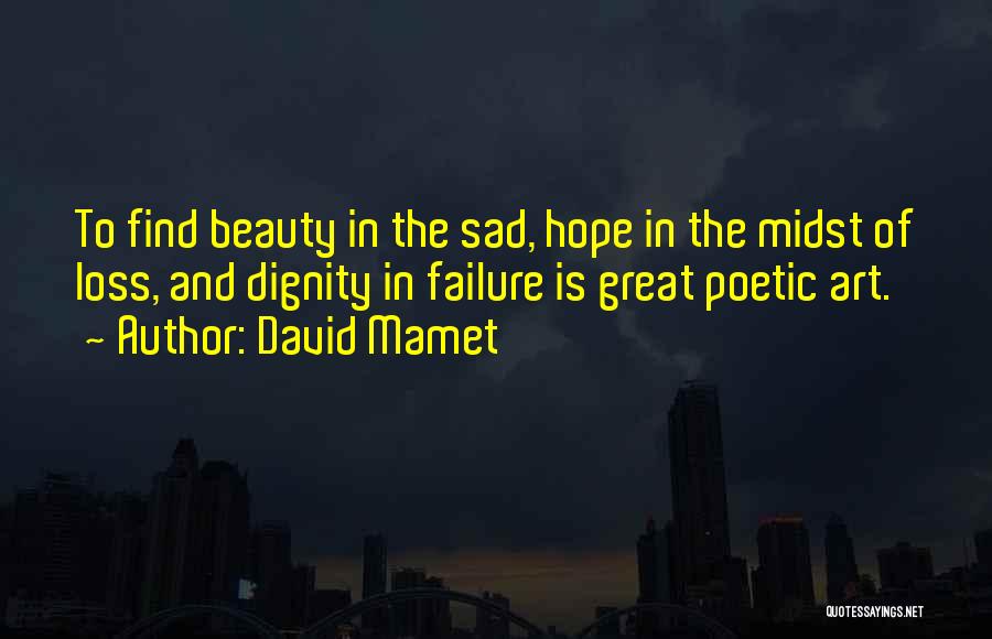 David Mamet Quotes: To Find Beauty In The Sad, Hope In The Midst Of Loss, And Dignity In Failure Is Great Poetic Art.
