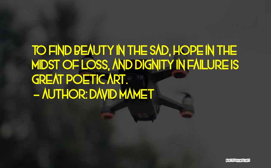 David Mamet Quotes: To Find Beauty In The Sad, Hope In The Midst Of Loss, And Dignity In Failure Is Great Poetic Art.