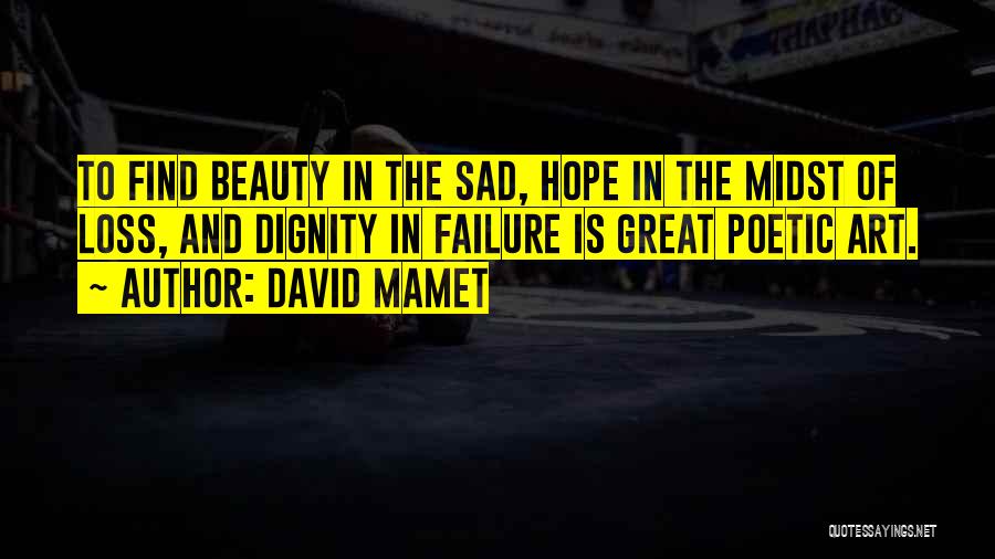 David Mamet Quotes: To Find Beauty In The Sad, Hope In The Midst Of Loss, And Dignity In Failure Is Great Poetic Art.