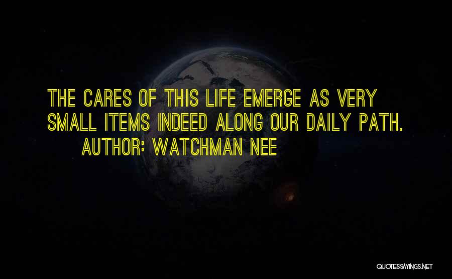 Watchman Nee Quotes: The Cares Of This Life Emerge As Very Small Items Indeed Along Our Daily Path.