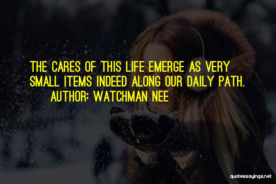 Watchman Nee Quotes: The Cares Of This Life Emerge As Very Small Items Indeed Along Our Daily Path.