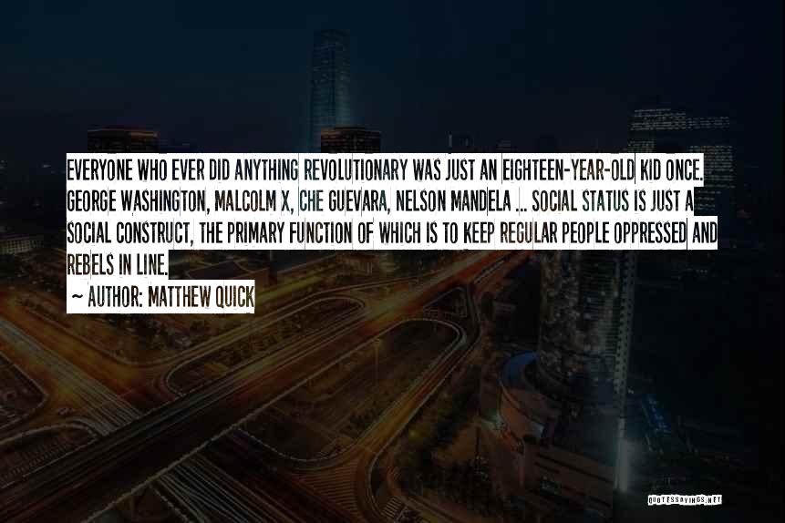 Matthew Quick Quotes: Everyone Who Ever Did Anything Revolutionary Was Just An Eighteen-year-old Kid Once. George Washington, Malcolm X, Che Guevara, Nelson Mandela