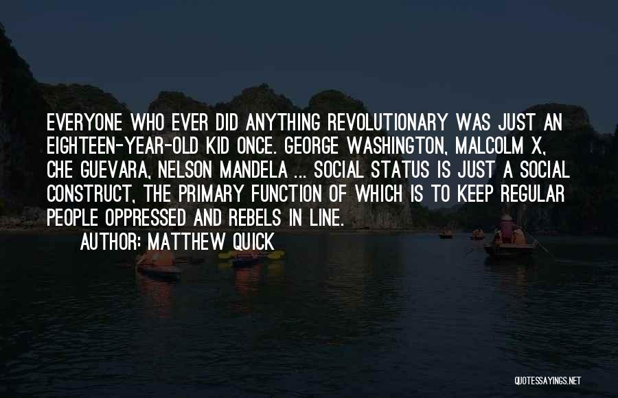Matthew Quick Quotes: Everyone Who Ever Did Anything Revolutionary Was Just An Eighteen-year-old Kid Once. George Washington, Malcolm X, Che Guevara, Nelson Mandela