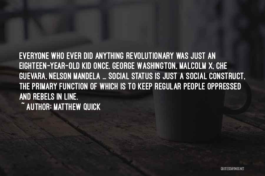 Matthew Quick Quotes: Everyone Who Ever Did Anything Revolutionary Was Just An Eighteen-year-old Kid Once. George Washington, Malcolm X, Che Guevara, Nelson Mandela