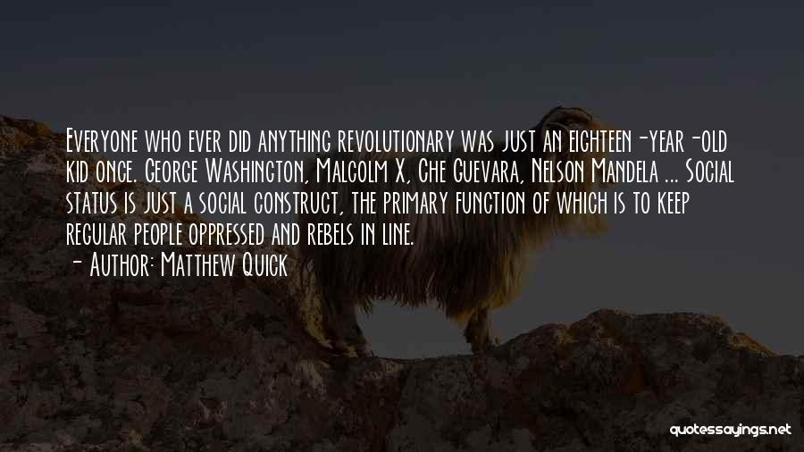 Matthew Quick Quotes: Everyone Who Ever Did Anything Revolutionary Was Just An Eighteen-year-old Kid Once. George Washington, Malcolm X, Che Guevara, Nelson Mandela